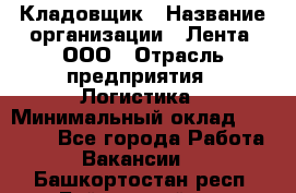 Кладовщик › Название организации ­ Лента, ООО › Отрасль предприятия ­ Логистика › Минимальный оклад ­ 23 230 - Все города Работа » Вакансии   . Башкортостан респ.,Баймакский р-н